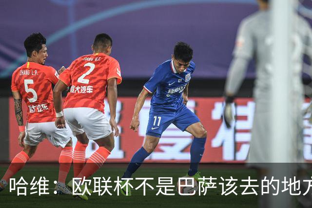 哈维：欧联杯不是巴萨该去的地方 但我们必须夺冠