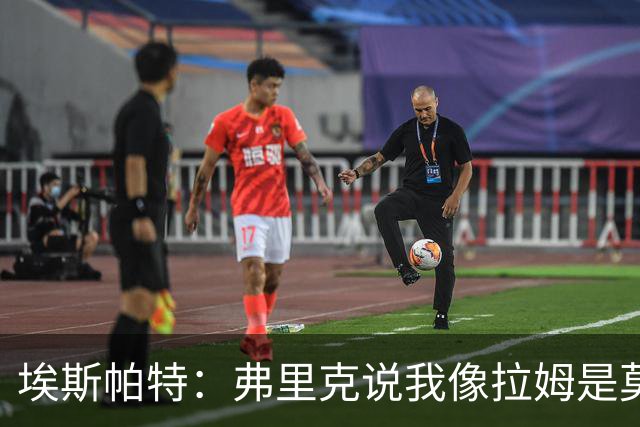 埃斯帕特：弗里克说我像拉姆是莫大赞誉 我能适应右后卫和中场