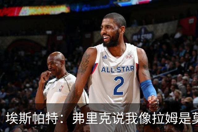 埃斯帕特：弗里克说我像拉姆是莫大赞誉 我能适应右后卫和中场