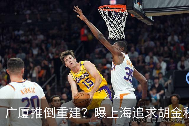 广厦推倒重建？曝上海追求胡金秋欲组豪阵 篮协新政让国企形成垄断