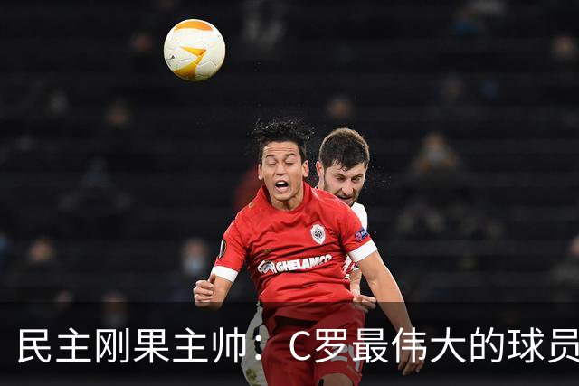 民主刚果主帅：C罗最伟大的球员之一 单靠一名球员无法防守他