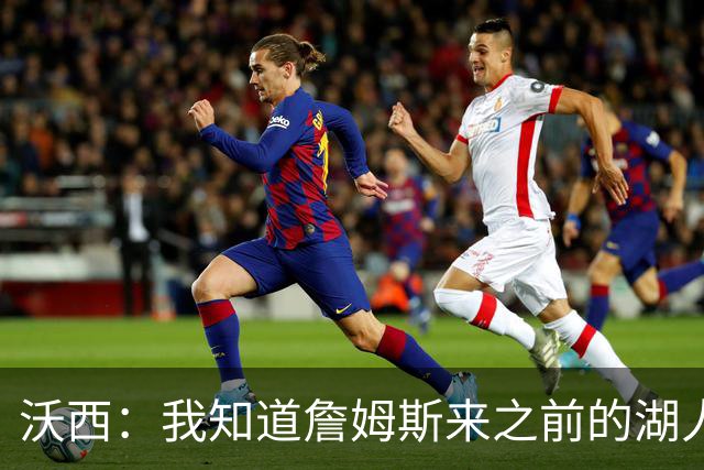沃西：我知道詹姆斯来之前的湖人什么样 他带来了赢家气质&吸引AD
