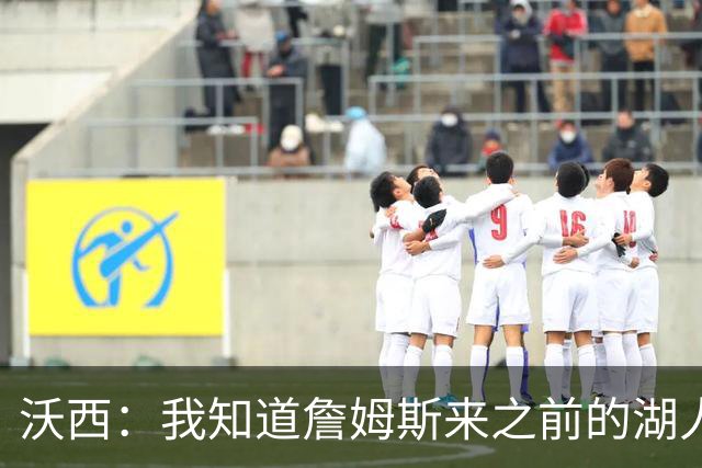 沃西：我知道詹姆斯来之前的湖人什么样 他带来了赢家气质&吸引AD