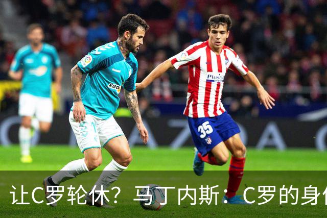 让C罗轮休？马丁内斯：C罗的身体状态不是问题，会根据信息做决定