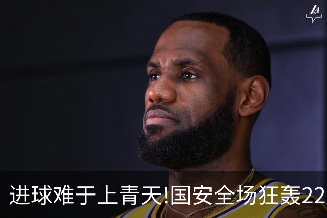 进球难于上青天!国安全场狂轰22脚射门 颗粒无收