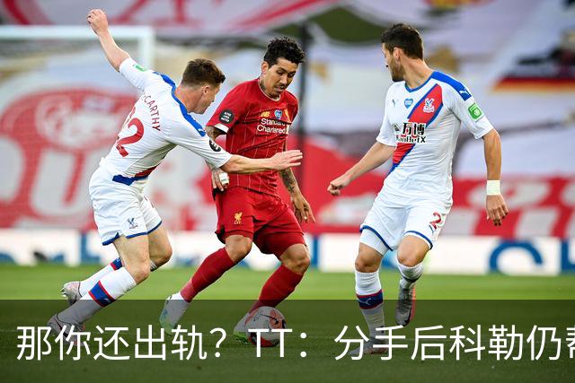 那你还出轨？TT：分手后科勒仍帮我照顾患病的弟弟 她就像个天使