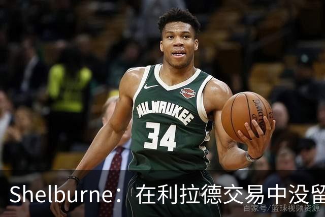 Shelburne：在利拉德交易中没留住霍勒迪是字母哥离开雄鹿的原因